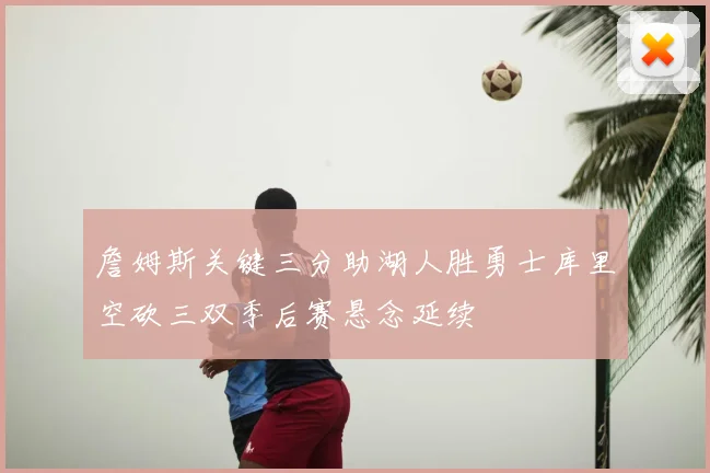 詹姆斯关键三分助湖人胜勇士库里空砍三双季后赛悬念延续