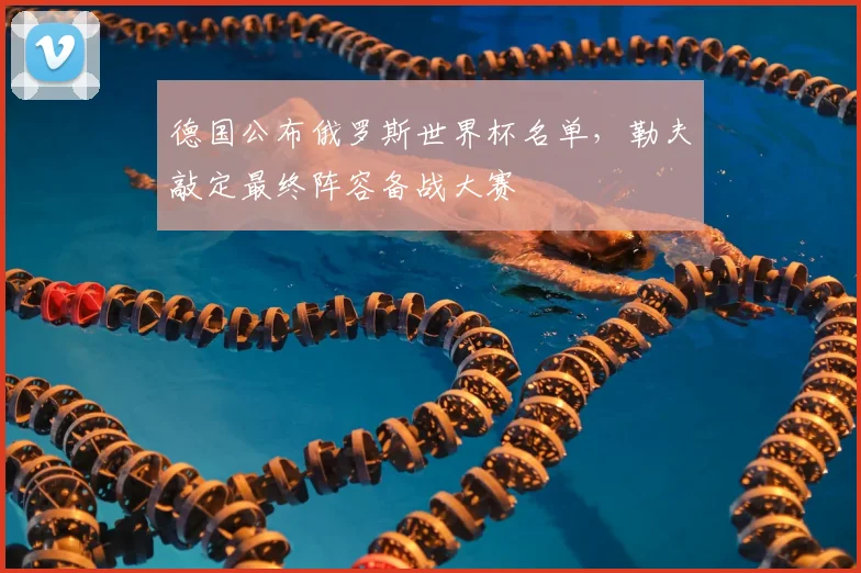 德国公布俄罗斯世界杯名单,勒夫敲定最终阵容备战大赛