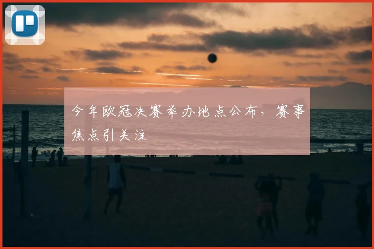 今年欧冠决赛举办地点公布,赛事焦点引关注