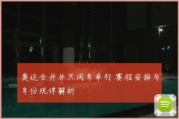 奥运会并非只闰年举行 赛程安排与年份规律解析