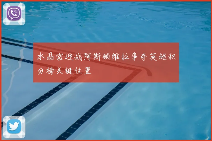 水晶宫迎战阿斯顿维拉争夺英超积分榜关键位置