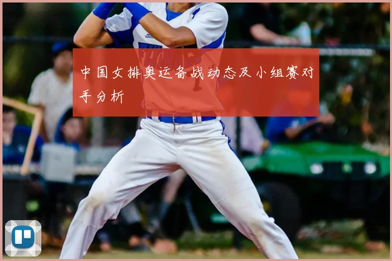 中国女排奥运备战动态及小组赛对手分析