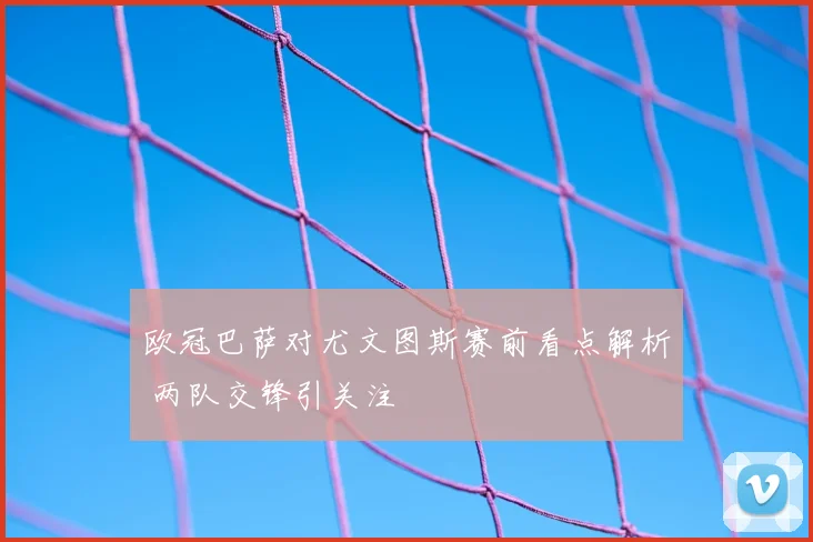 欧冠巴萨对尤文图斯赛前看点解析 两队交锋引关注
