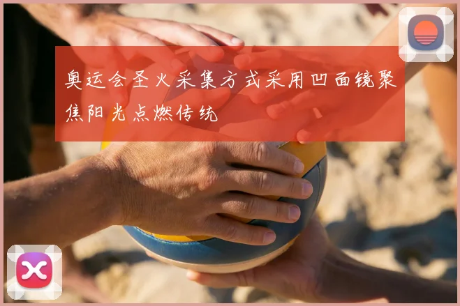 奥运会圣火采集方式采用凹面镜聚焦阳光点燃传统
