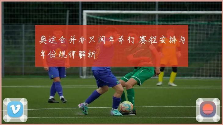 奥运会并非只闰年举行 赛程安排与年份规律解析