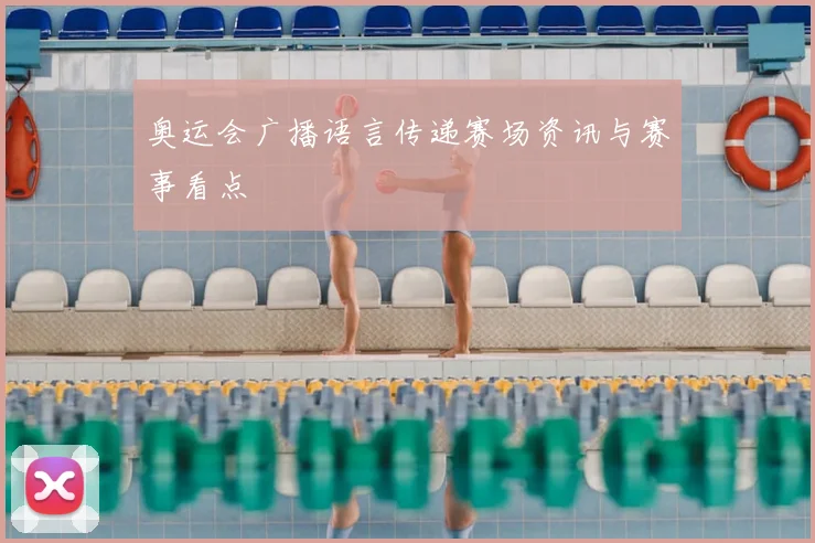 奥运会广播语言传递赛场资讯与赛事看点