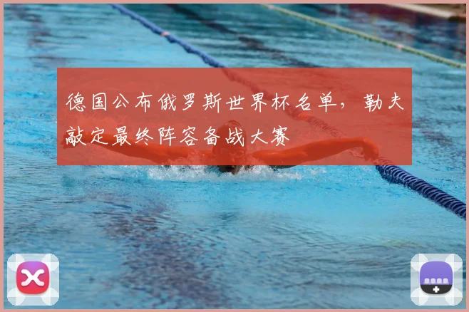 德国公布俄罗斯世界杯名单,勒夫敲定最终阵容备战大赛