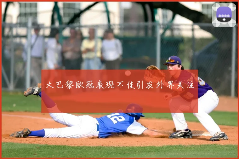 大巴黎欧冠表现不佳引发外界关注