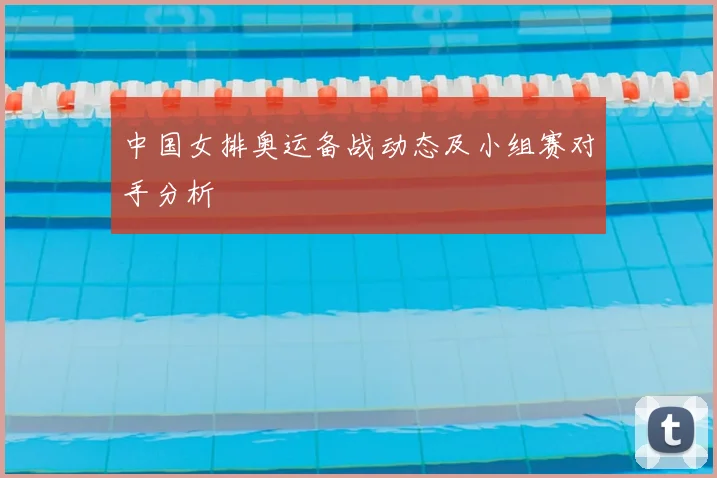 中国女排奥运备战动态及小组赛对手分析