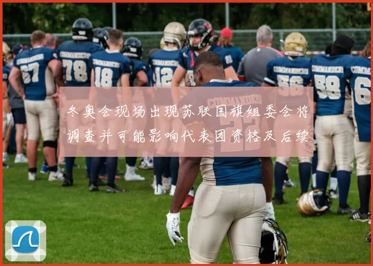 冬奥会现场出现苏联国旗组委会将调查并可能影响代表团资格及后续处罚