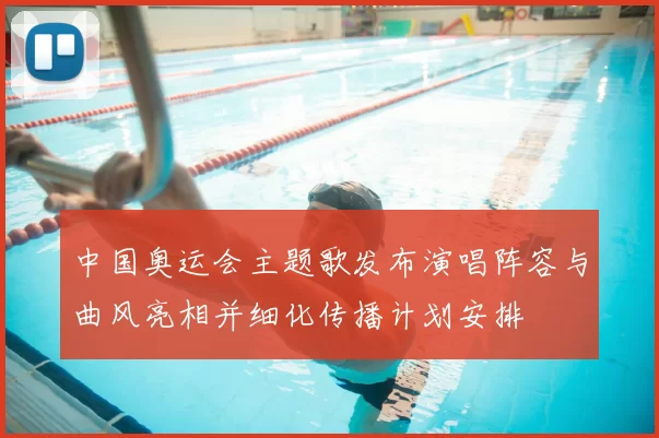 中国奥运会主题歌发布演唱阵容与曲风亮相并细化传播计划安排