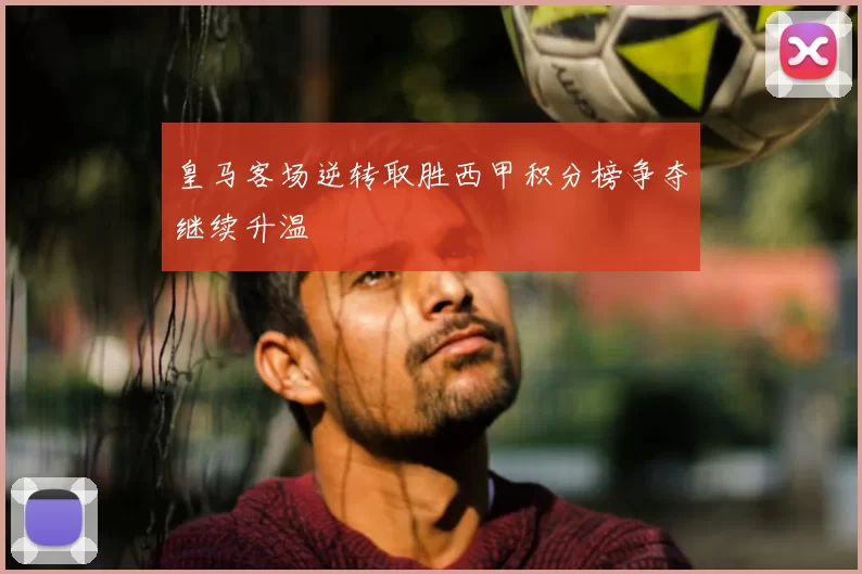 皇马客场逆转取胜西甲积分榜争夺继续升温