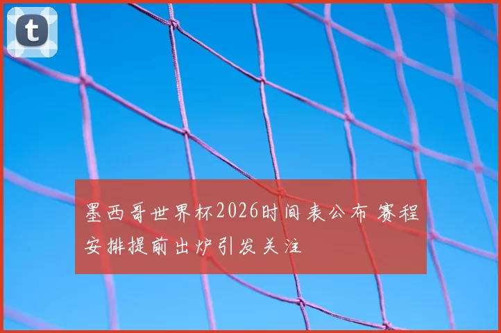 墨西哥世界杯2026时间表公布 赛程安排提前出炉引发关注