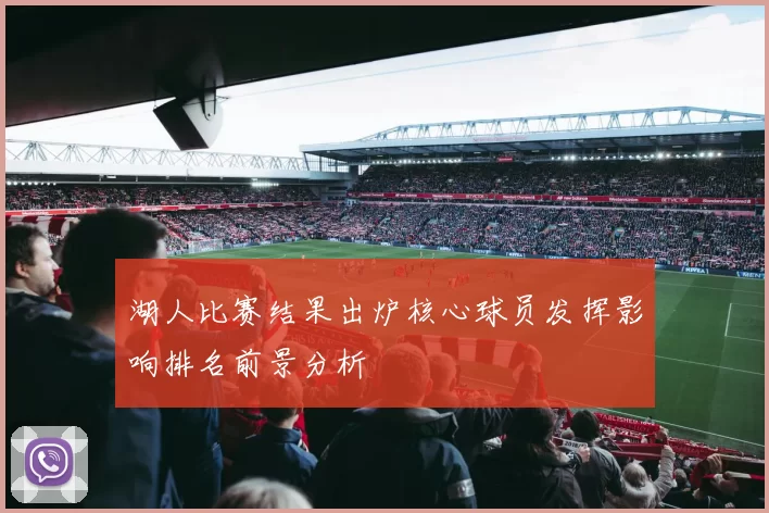 湖人比赛结果出炉核心球员发挥影响排名前景分析