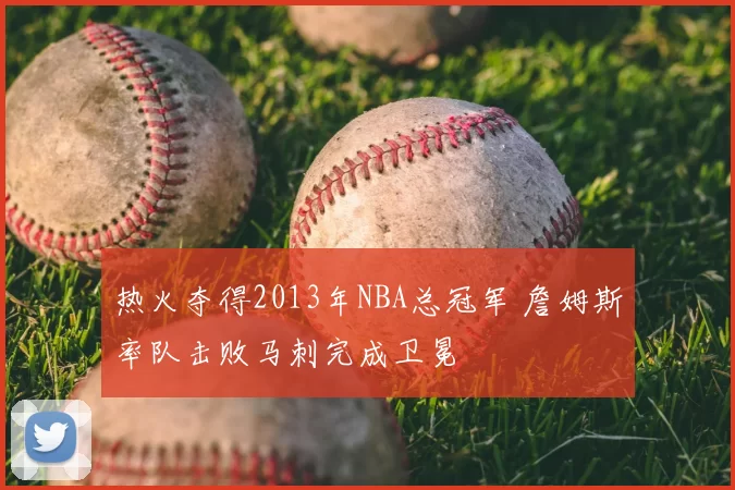 热火夺得2013年NBA总冠军 詹姆斯率队击败马刺完成卫冕