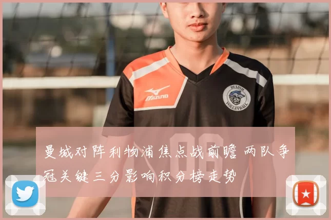 曼城对阵利物浦焦点战前瞻 两队争冠关键三分影响积分榜走势