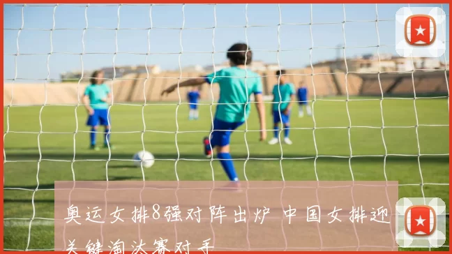 奥运女排8强对阵出炉 中国女排迎关键淘汰赛对手