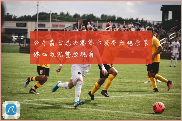 公牛爵士总决赛第六场乔丹绝杀录像回放完整版观看