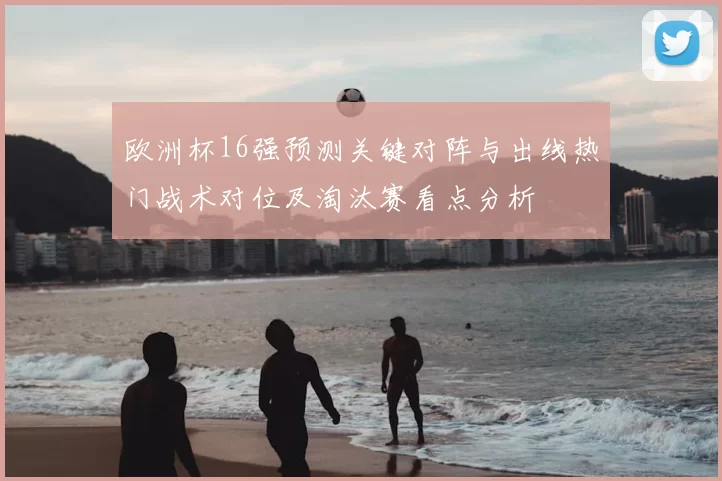 欧洲杯16强预测关键对阵与出线热门战术对位及淘汰赛看点分析