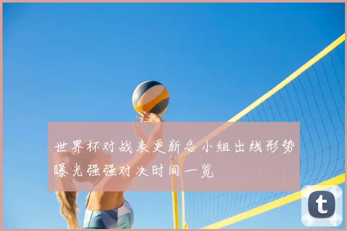 世界杯对战表更新各小组出线形势曝光强强对决时间一览