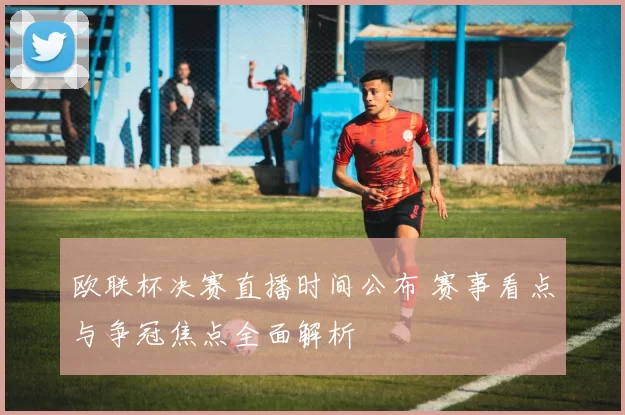 欧联杯决赛直播时间公布 赛事看点与争冠焦点全面解析