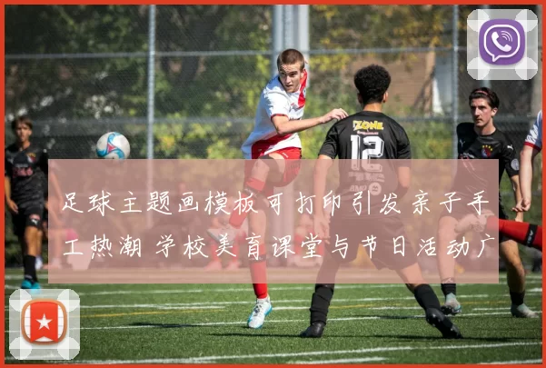 足球主题画模板可打印引发亲子手工热潮 学校美育课堂与节日活动广泛应用