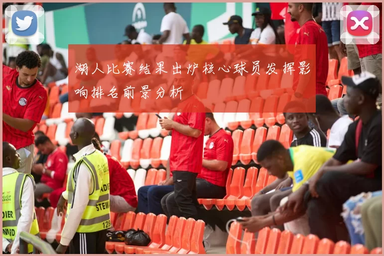 湖人比赛结果出炉核心球员发挥影响排名前景分析