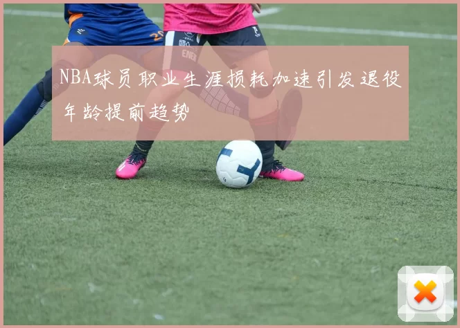 NBA球员职业生涯损耗加速引发退役年龄提前趋势