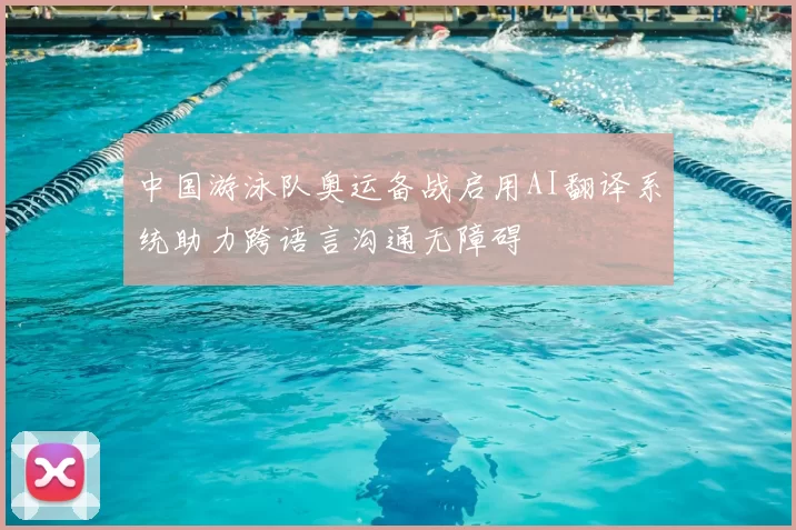 中国游泳队奥运备战启用AI翻译系统助力跨语言沟通无障碍