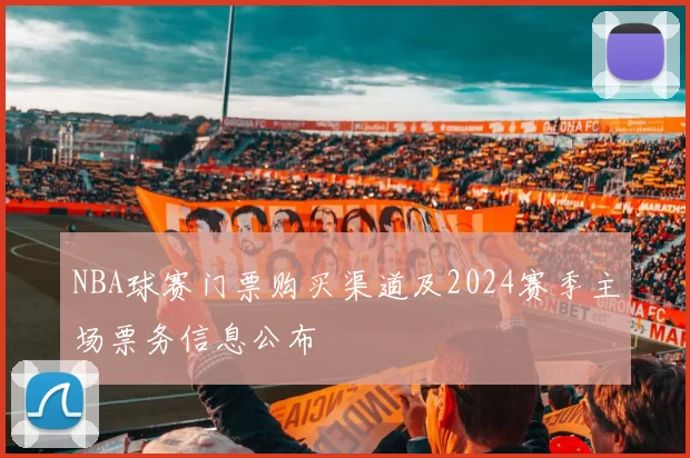 NBA球赛门票购买渠道及2024赛季主场票务信息公布
