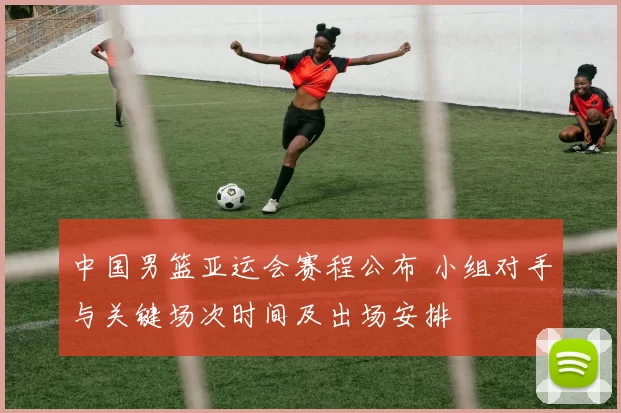 中国男篮亚运会赛程公布 小组对手与关键场次时间及出场安排