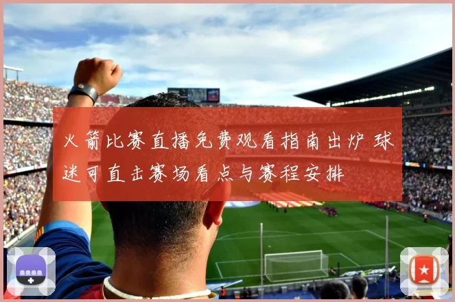 火箭比赛直播免费观看指南出炉 球迷可直击赛场看点与赛程安排