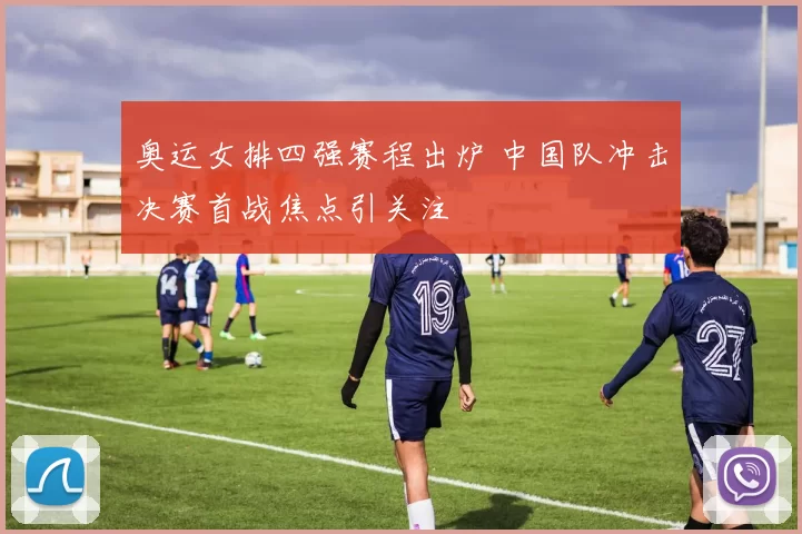 奥运女排四强赛程出炉 中国队冲击决赛首战焦点引关注