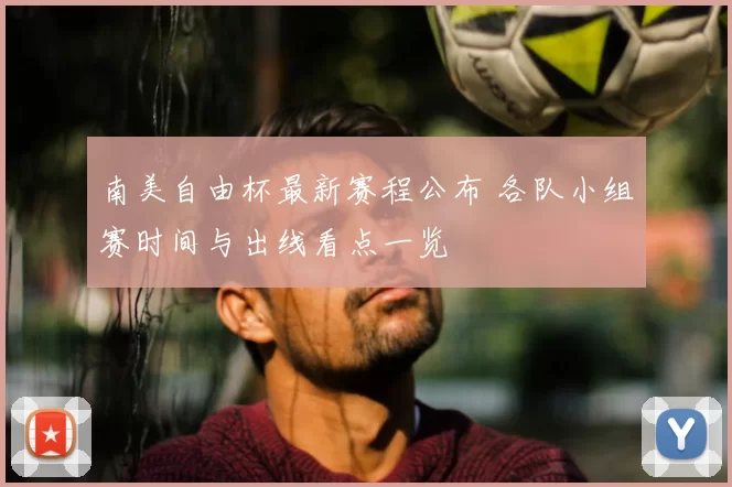 南美自由杯最新赛程公布 各队小组赛时间与出线看点一览
