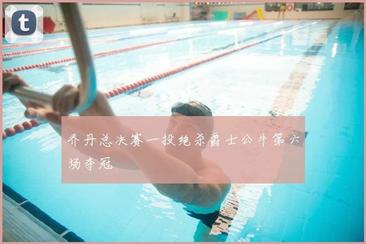 乔丹总决赛一投绝杀爵士公牛第六场夺冠