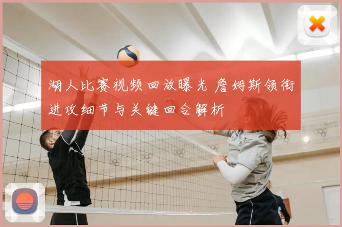 湖人比赛视频回放曝光 詹姆斯领衔进攻细节与关键回合解析