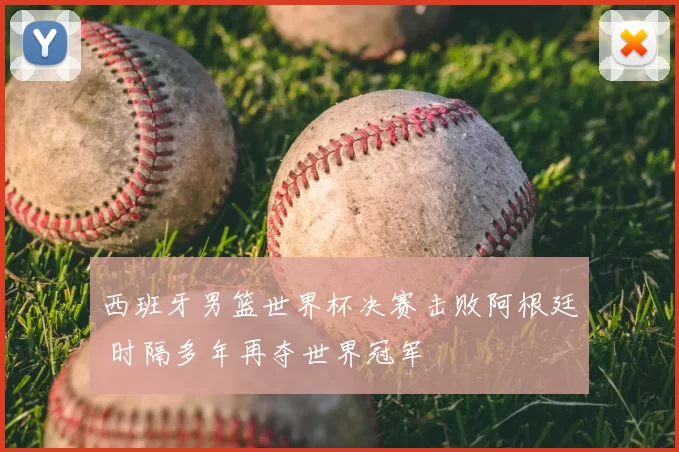 西班牙男篮世界杯决赛击败阿根廷 时隔多年再夺世界冠军