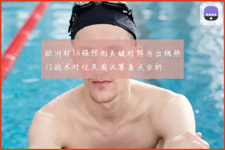 欧洲杯16强预测关键对阵与出线热门战术对位及淘汰赛看点分析