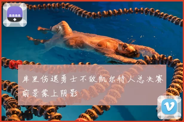 库里伤退勇士不敌凯尔特人总决赛前景蒙上阴影