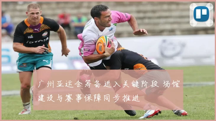 广州亚运会筹备进入关键阶段 场馆建设与赛事保障同步推进