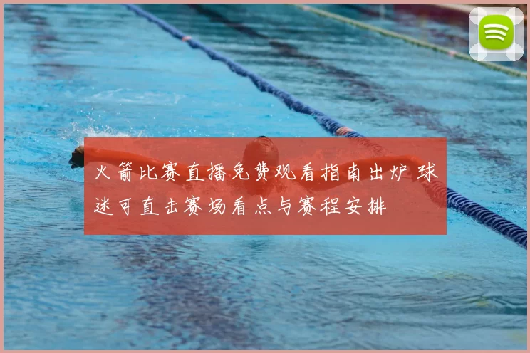火箭比赛直播免费观看指南出炉 球迷可直击赛场看点与赛程安排