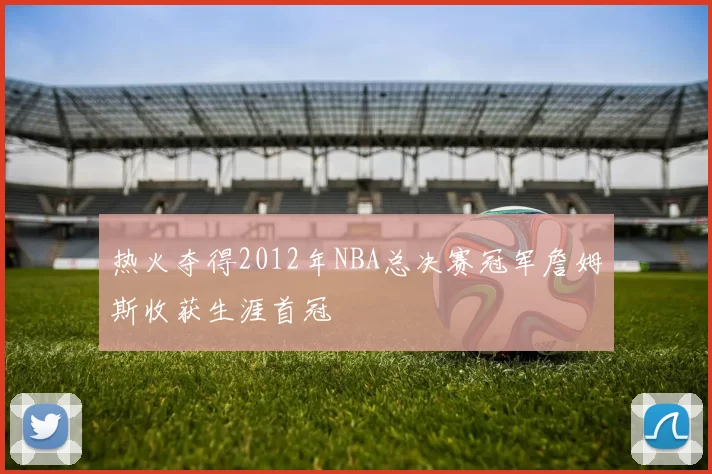 热火夺得2012年NBA总决赛冠军詹姆斯收获生涯首冠