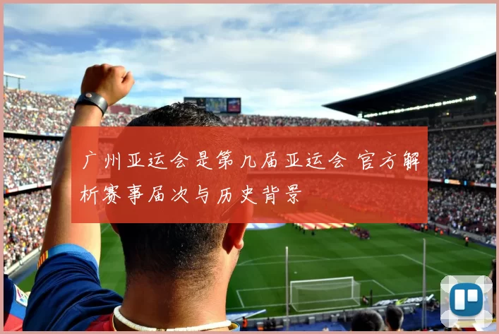 广州亚运会是第几届亚运会 官方解析赛事届次与历史背景