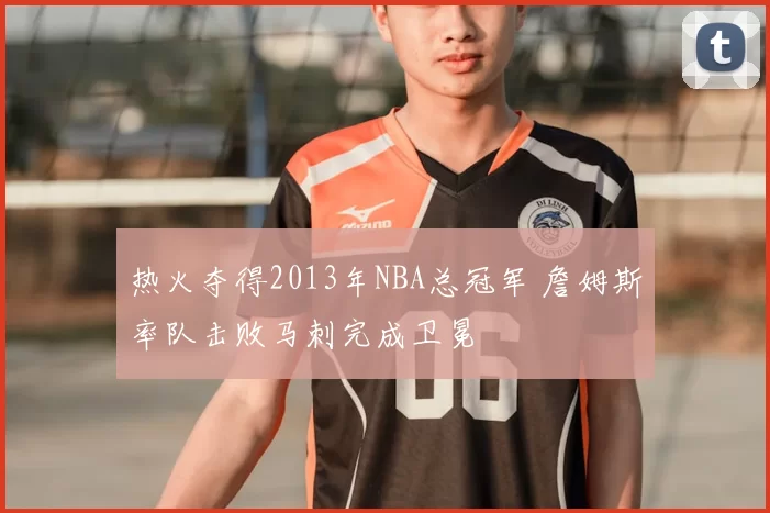 热火夺得2013年NBA总冠军 詹姆斯率队击败马刺完成卫冕