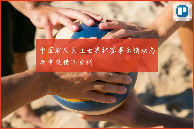 中国彩民关注世界杯赛事竞猜动态与中奖情况分析