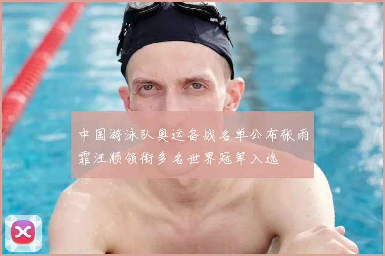 中国游泳队奥运备战名单公布张雨霏汪顺领衔多名世界冠军入选