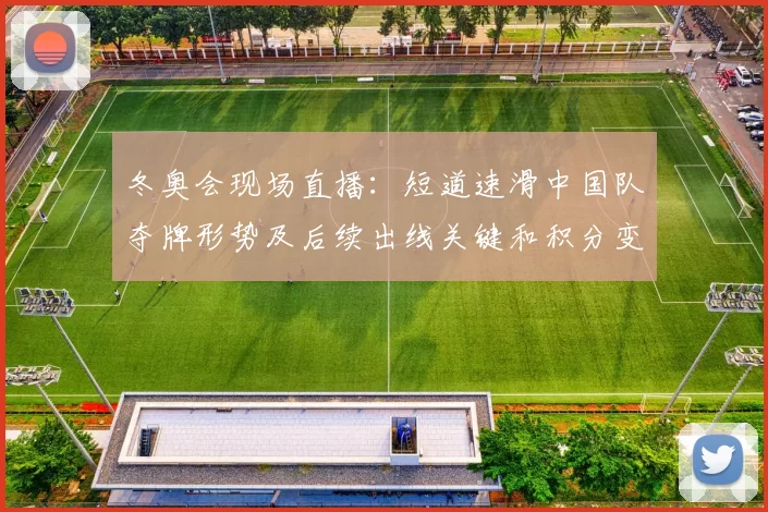 冬奥会现场直播:短道速滑中国队夺牌形势及后续出线关键和积分变化