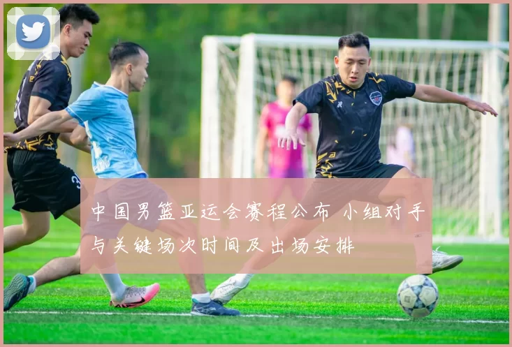 中国男篮亚运会赛程公布 小组对手与关键场次时间及出场安排