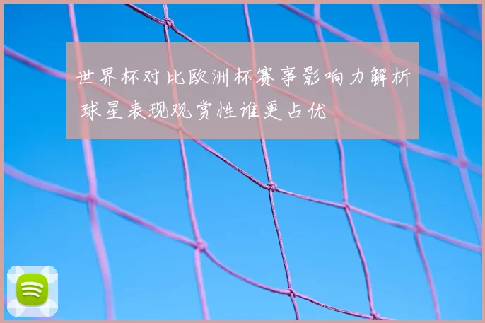 世界杯对比欧洲杯赛事影响力解析 球星表现观赏性谁更占优