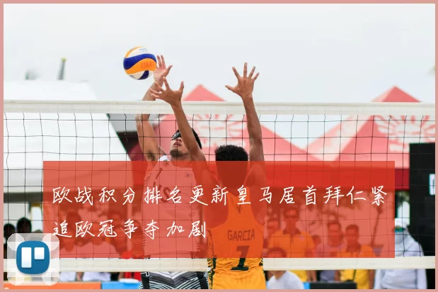 欧战积分排名更新皇马居首拜仁紧追欧冠争夺加剧